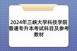 2024年三峽大學(xué)科技學(xué)院普通專升本考試科目及參考教材