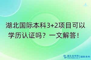 湖北國際本科3+2項(xiàng)目可以學(xué)歷認(rèn)證嗎？一文解答！