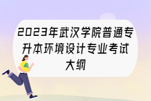 2023年武漢學(xué)院普通專升本環(huán)境設(shè)計(jì)專業(yè)考試大綱