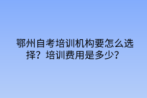 鄂州自考培訓(xùn)機構(gòu)要怎么選擇？培訓(xùn)費用是多少？