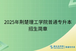 2025年荊楚理工學(xué)院普通專升本招生簡(jiǎn)章