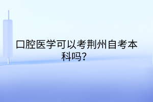 口腔醫(yī)學(xué)可以考荊州自考本科嗎？