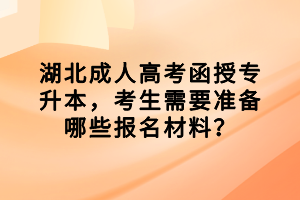 湖北成人高考函授專(zhuān)升本，考生需要準(zhǔn)備哪些報(bào)名材料？