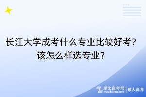 長(zhǎng)江大學(xué)成考什么專業(yè)比較好考？該怎么樣選專業(yè)？