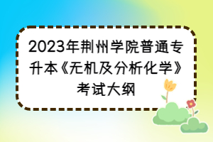 2023年荊州學(xué)院普通專升本《無機(jī)及分析化學(xué)》考試大綱