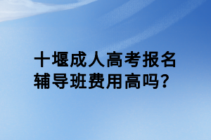 十堰成人高考報(bào)名輔導(dǎo)班費(fèi)用高嗎？