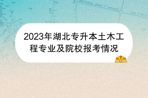 2023年湖北專升本土木工程專業(yè)及院校報(bào)考情況