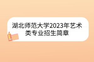 湖北師范大學(xué)2023年藝術(shù)類專業(yè)招生簡章