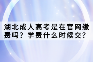 湖北成人高考是在官網(wǎng)繳費嗎？學費什么時候交？