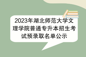 2023年湖北師范大學(xué)文理學(xué)院普通專升本招生考試預(yù)錄取名單公示