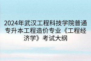 2024年武漢工程科技學(xué)院普通專升本工程造價專業(yè)《工程經(jīng)濟學(xué)》考試大綱