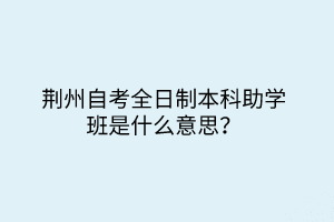 荊州自考全日制本科助學(xué)班是什么意思？