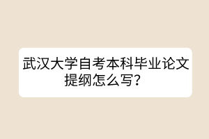 武漢大學(xué)自考本科畢業(yè)論文提綱怎么寫？