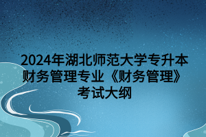 2024年湖北師范大學(xué)專升本財(cái)務(wù)管理專業(yè)《財(cái)務(wù)管理》考試大綱