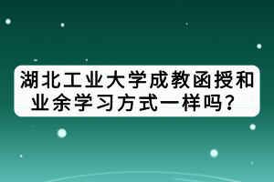 湖北工業(yè)大學成教函授和業(yè)余學習方式一樣嗎？