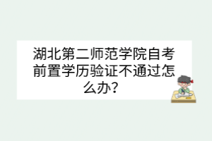 湖北第二師范學(xué)院自考前置學(xué)歷驗(yàn)證不通過(guò)怎么辦？