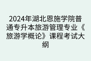 2024年湖北恩施學(xué)院普通專升本?旅游管理專業(yè)《旅游學(xué)概論》課程考試大綱