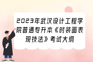 2023年武漢設(shè)計(jì)工程學(xué)院普通專升本《時(shí)裝畫表現(xiàn)技法》考試大綱