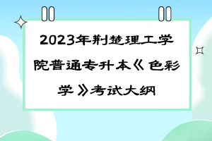 2023年荊楚理工學(xué)院普通專升本《色彩學(xué)》考試大綱