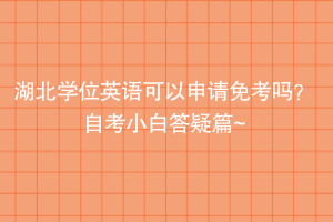 湖北學(xué)位英語可以申請免考嗎？自考小白答疑篇~