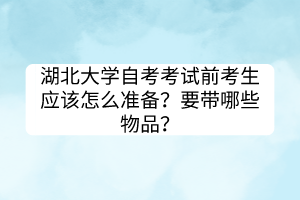 湖北大學(xué)自考考試前考生應(yīng)該怎么準(zhǔn)備？要帶哪些物品？