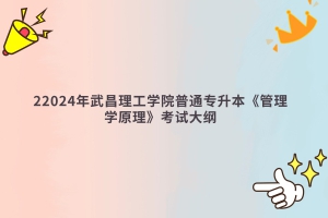 2024年武昌理工學(xué)院普通專升本《管理學(xué)原理》考試大綱