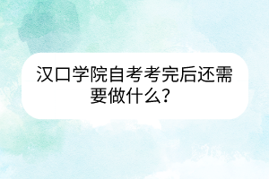 漢口學(xué)院自考考完后還需要做什么？