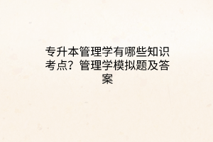 專升本管理學(xué)有哪些知識(shí)考點(diǎn)？管理學(xué)模擬題及答案