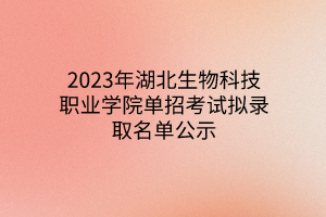 2023年湖北生物科技職業(yè)學院單招考試擬錄取名單公示