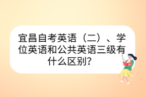 宜昌自考英語（二）、學(xué)位英語和公共英語三級有什么區(qū)別？