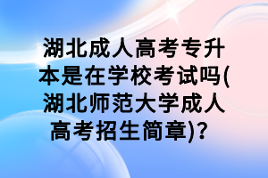 湖北成人高考專升本是在學(xué)校考試嗎(湖北師范大學(xué)成人高考招生簡(jiǎn)章)？