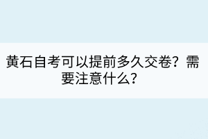 黃石自考可以提前多久交卷？需要注意什么？