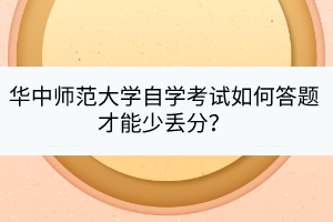 華中師范大學(xué)自學(xué)考試如何答題才能少丟分？