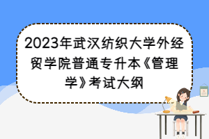 2023年武漢紡織大學(xué)外經(jīng)貿(mào)學(xué)院普通專升本《管理學(xué)》考試大綱