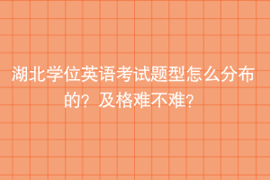 湖北學(xué)位英語考試題型怎么分布的？及格難不難？