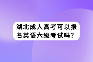 湖北成人高考可以報(bào)名英語(yǔ)六級(jí)考試嗎？