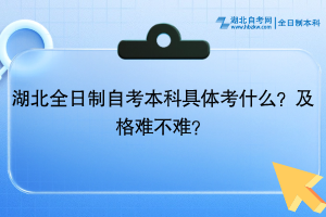 湖北全日制自考本科具體考什么？及格難不難？