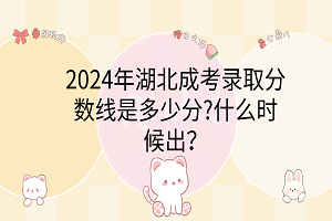 2024年湖北成考錄取分?jǐn)?shù)線是多少分?什么時候出？