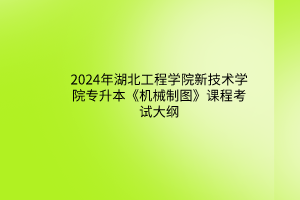 2024年湖北工程學(xué)院新技術(shù)學(xué)院專升本《機(jī)械制圖》課程考試大綱