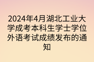 2024年4月湖北工業(yè)大學(xué)成考本科生學(xué)士學(xué)位外語(yǔ)考試成績(jī)發(fā)布的通知