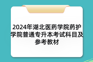 2024年湖北醫(yī)藥學(xué)院藥護(hù)學(xué)院普通專(zhuān)升本考試科目及參考教材