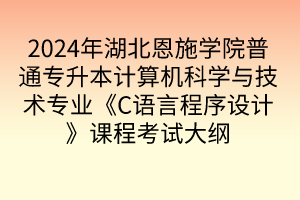 2024年湖北恩施學(xué)院普通專升本計(jì)算機(jī)科學(xué)與技術(shù)專業(yè)《C語言程序設(shè)計(jì)》課程考試大綱