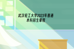 23年武漢輕工大學(xué)普通本科招生章程已發(fā)布