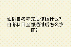 仙桃自考考完后該做什么？自考科目全部通過后怎么拿證？