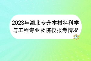 2023年湖北專升本材料科學與工程專業(yè)及院校報考情況