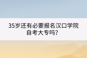 35歲還有必要報(bào)名漢口學(xué)院自考大專嗎？