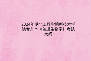 2024年湖北工程學(xué)院新技術(shù)學(xué)院專升本《普通生物學(xué)》考試大綱