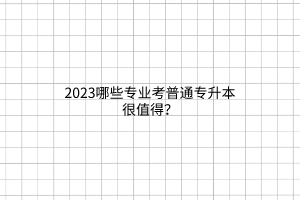 2023哪些專業(yè)考普通專升本很值得？