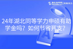 24年湖北同等學(xué)力申碩有助學(xué)金嗎？如何節(jié)省開(kāi)支？