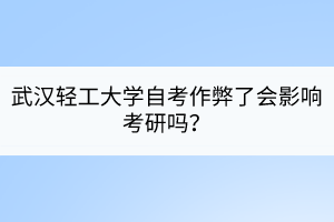 武漢輕工大學(xué)自考作弊了會(huì)影響考研嗎？